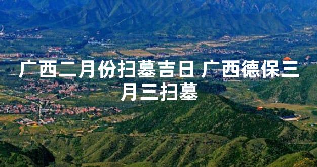 广西二月份扫墓吉日 广西德保三月三扫墓
